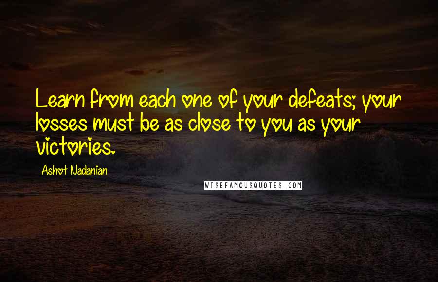 Ashot Nadanian Quotes: Learn from each one of your defeats; your losses must be as close to you as your victories.