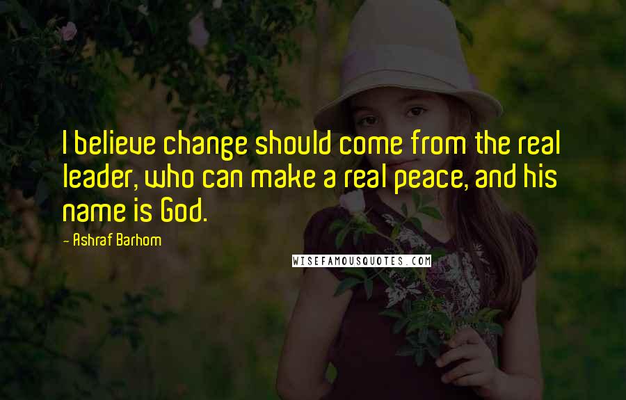 Ashraf Barhom Quotes: I believe change should come from the real leader, who can make a real peace, and his name is God.