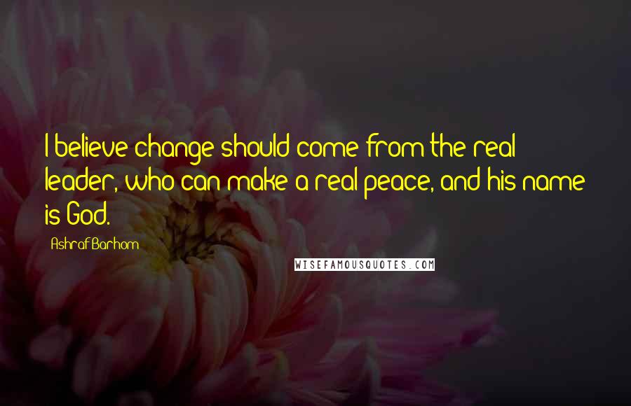 Ashraf Barhom Quotes: I believe change should come from the real leader, who can make a real peace, and his name is God.