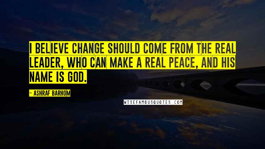 Ashraf Barhom Quotes: I believe change should come from the real leader, who can make a real peace, and his name is God.