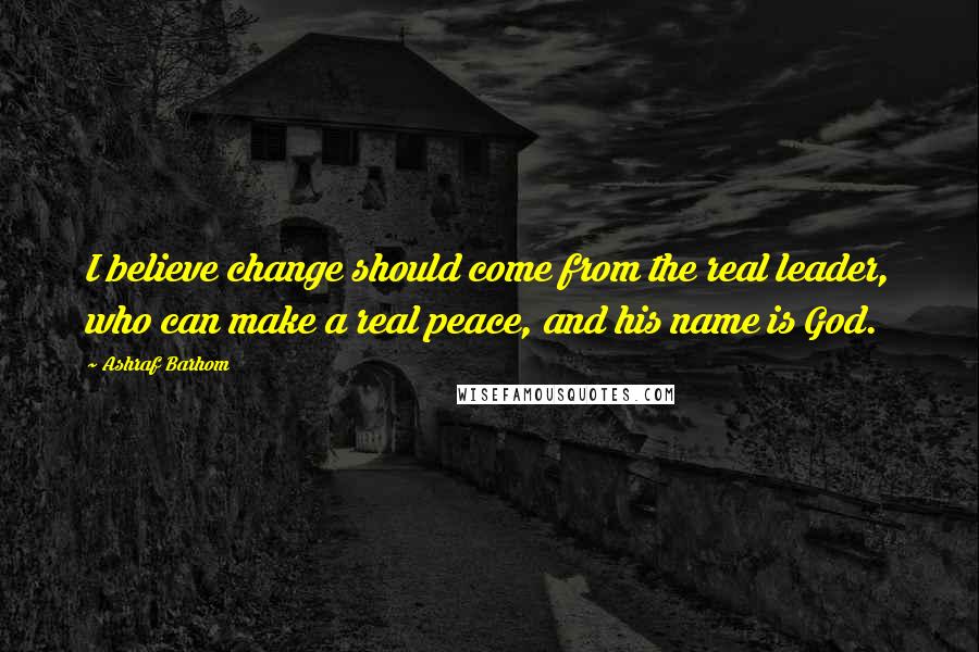 Ashraf Barhom Quotes: I believe change should come from the real leader, who can make a real peace, and his name is God.