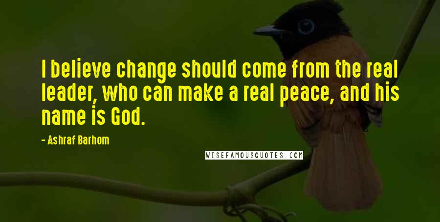 Ashraf Barhom Quotes: I believe change should come from the real leader, who can make a real peace, and his name is God.