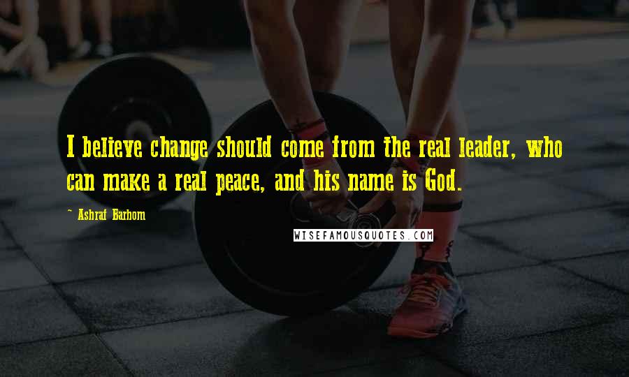 Ashraf Barhom Quotes: I believe change should come from the real leader, who can make a real peace, and his name is God.