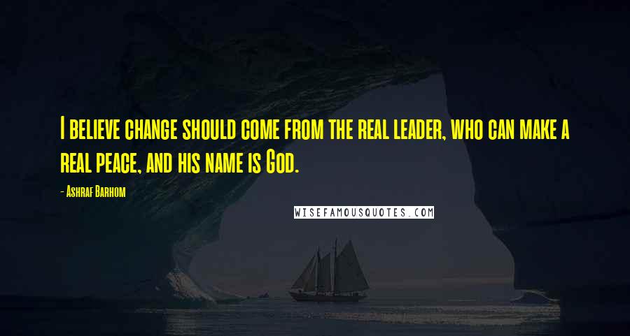 Ashraf Barhom Quotes: I believe change should come from the real leader, who can make a real peace, and his name is God.