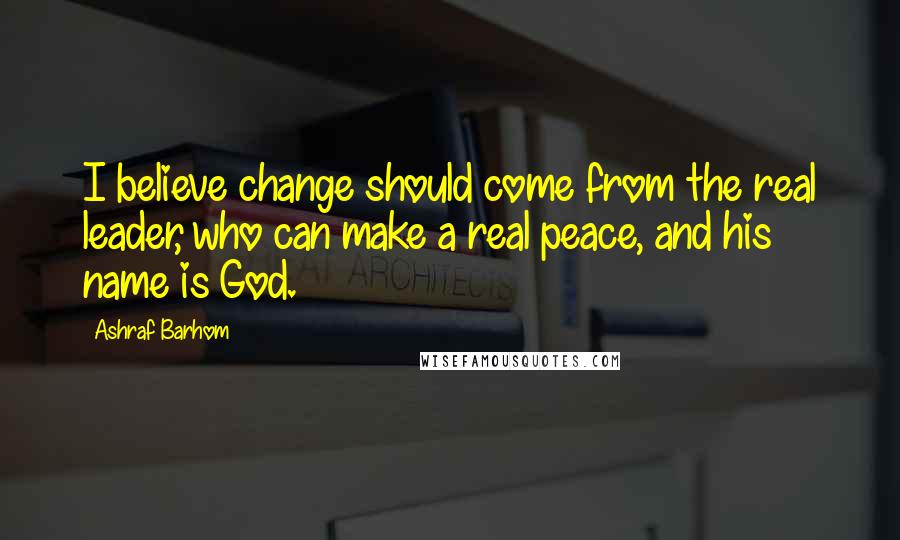 Ashraf Barhom Quotes: I believe change should come from the real leader, who can make a real peace, and his name is God.