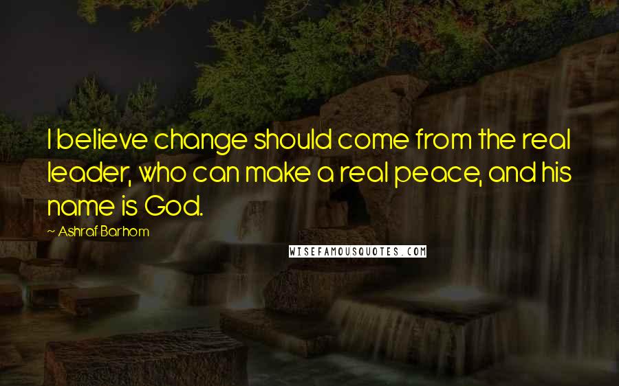 Ashraf Barhom Quotes: I believe change should come from the real leader, who can make a real peace, and his name is God.