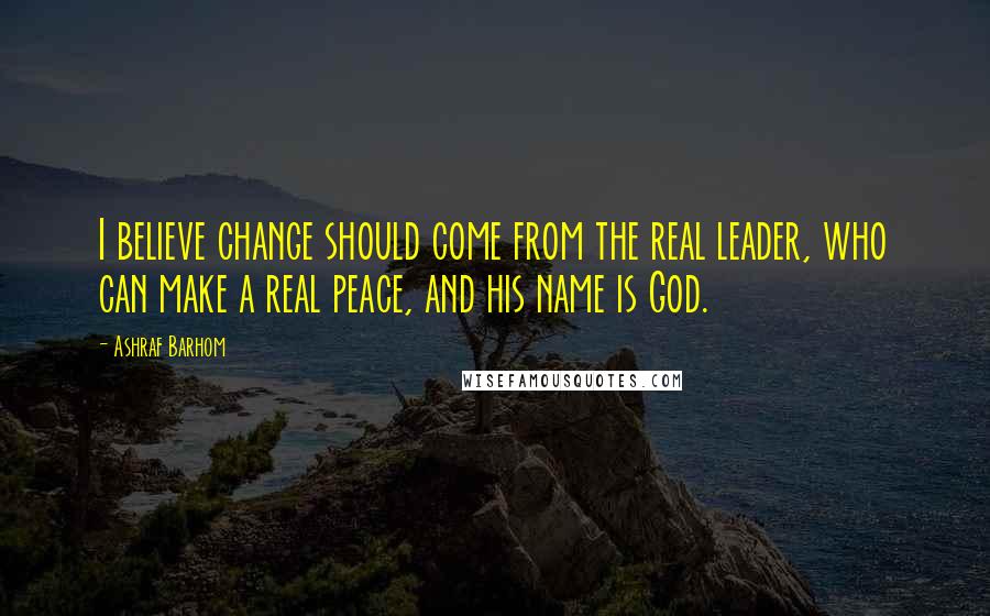 Ashraf Barhom Quotes: I believe change should come from the real leader, who can make a real peace, and his name is God.