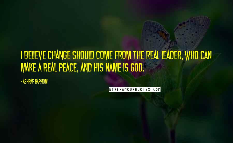 Ashraf Barhom Quotes: I believe change should come from the real leader, who can make a real peace, and his name is God.