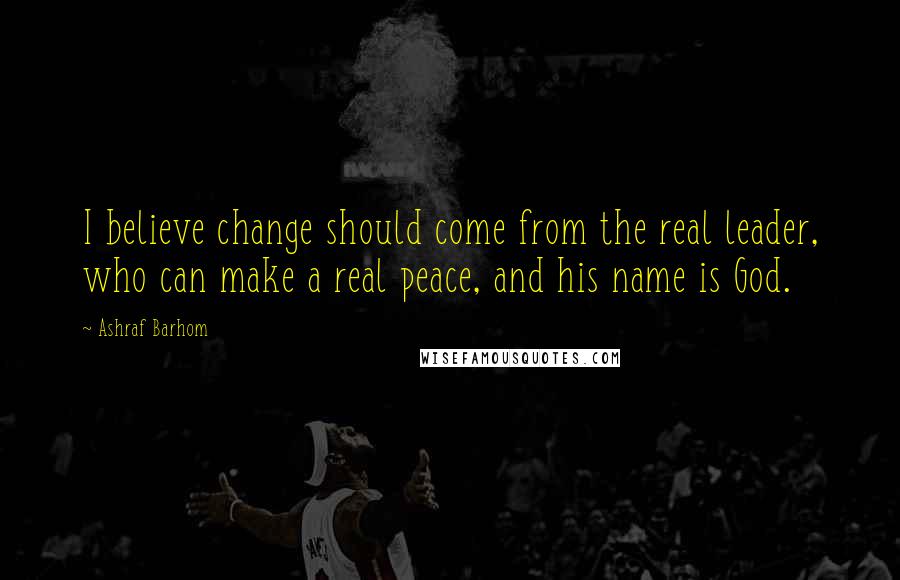 Ashraf Barhom Quotes: I believe change should come from the real leader, who can make a real peace, and his name is God.