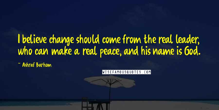 Ashraf Barhom Quotes: I believe change should come from the real leader, who can make a real peace, and his name is God.