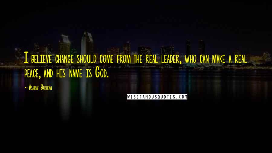 Ashraf Barhom Quotes: I believe change should come from the real leader, who can make a real peace, and his name is God.