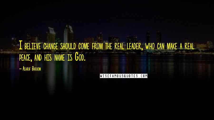 Ashraf Barhom Quotes: I believe change should come from the real leader, who can make a real peace, and his name is God.