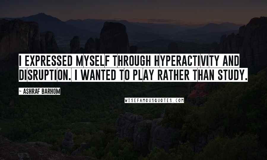 Ashraf Barhom Quotes: I expressed myself through hyperactivity and disruption. I wanted to play rather than study.