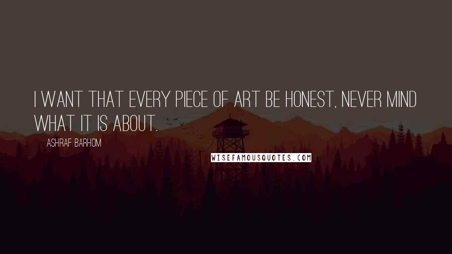 Ashraf Barhom Quotes: I want that every piece of art be honest, never mind what it is about.