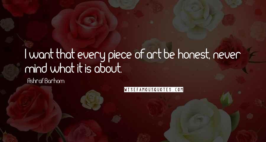 Ashraf Barhom Quotes: I want that every piece of art be honest, never mind what it is about.