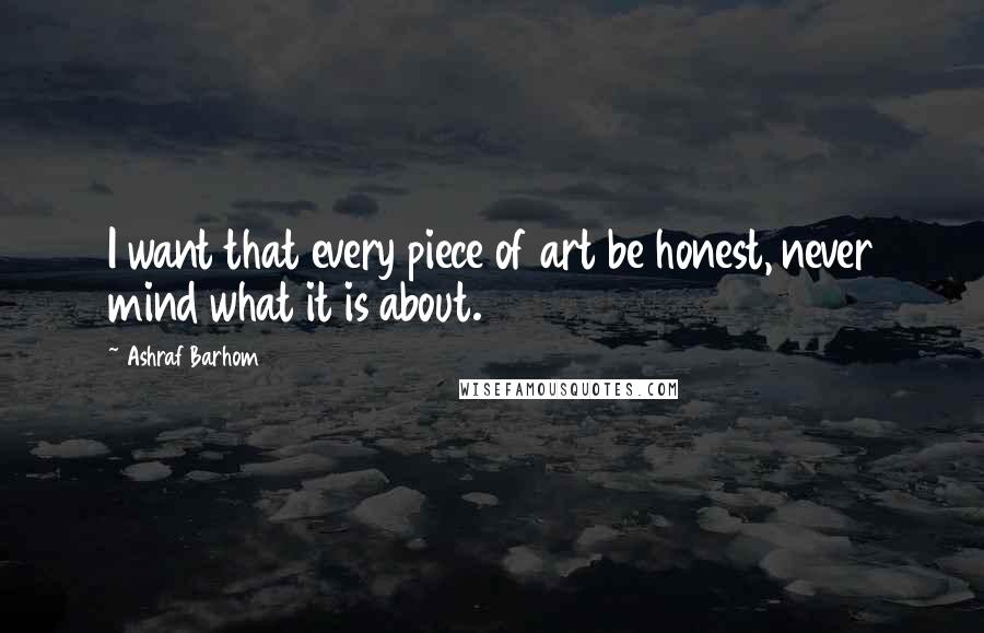 Ashraf Barhom Quotes: I want that every piece of art be honest, never mind what it is about.