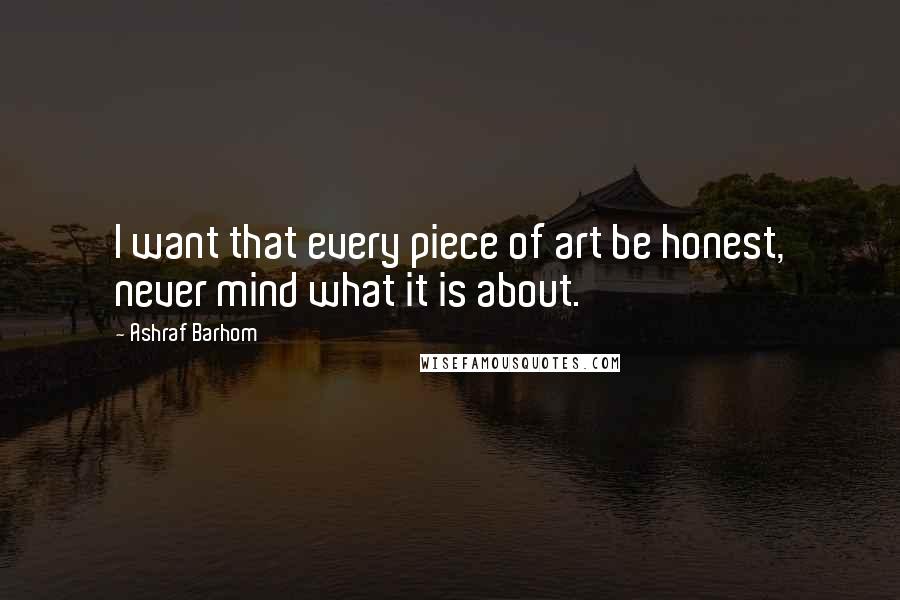 Ashraf Barhom Quotes: I want that every piece of art be honest, never mind what it is about.