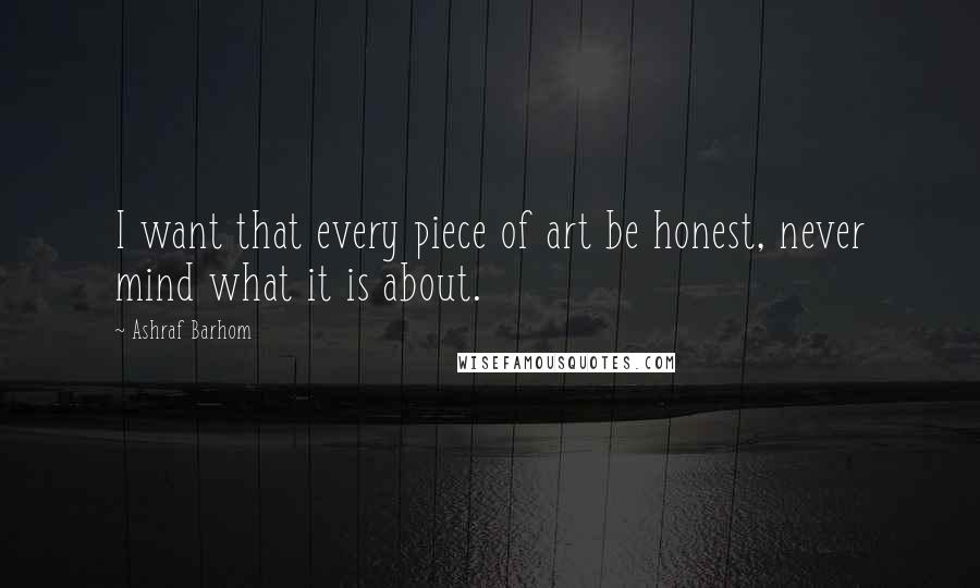 Ashraf Barhom Quotes: I want that every piece of art be honest, never mind what it is about.