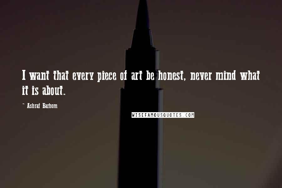 Ashraf Barhom Quotes: I want that every piece of art be honest, never mind what it is about.