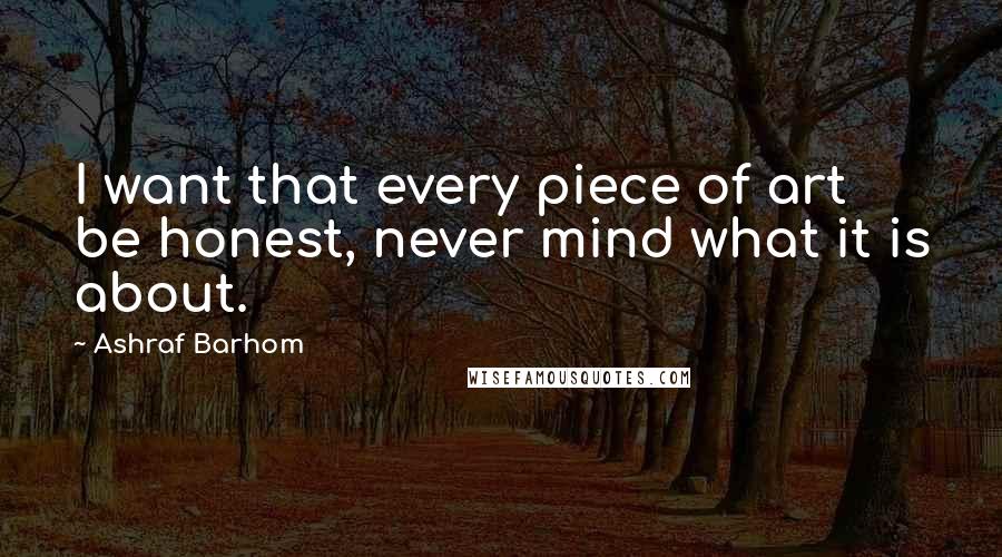 Ashraf Barhom Quotes: I want that every piece of art be honest, never mind what it is about.