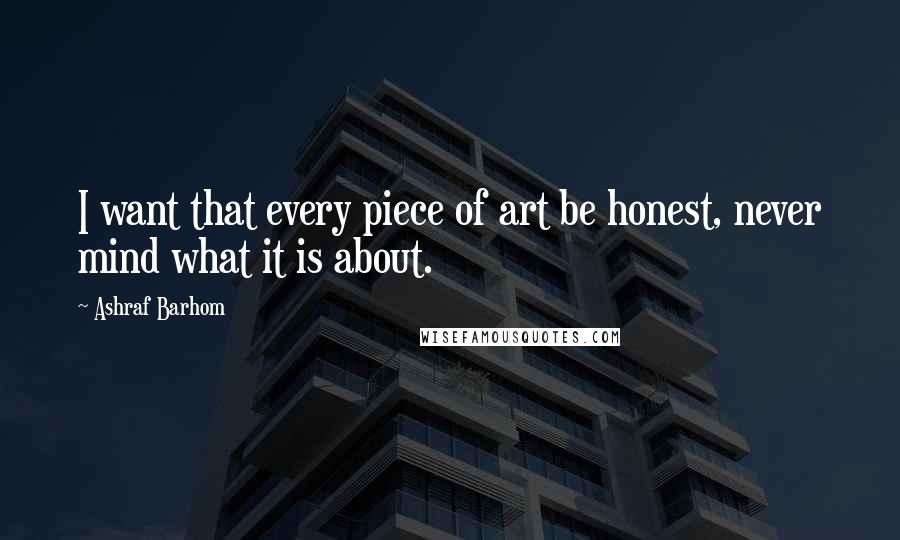 Ashraf Barhom Quotes: I want that every piece of art be honest, never mind what it is about.