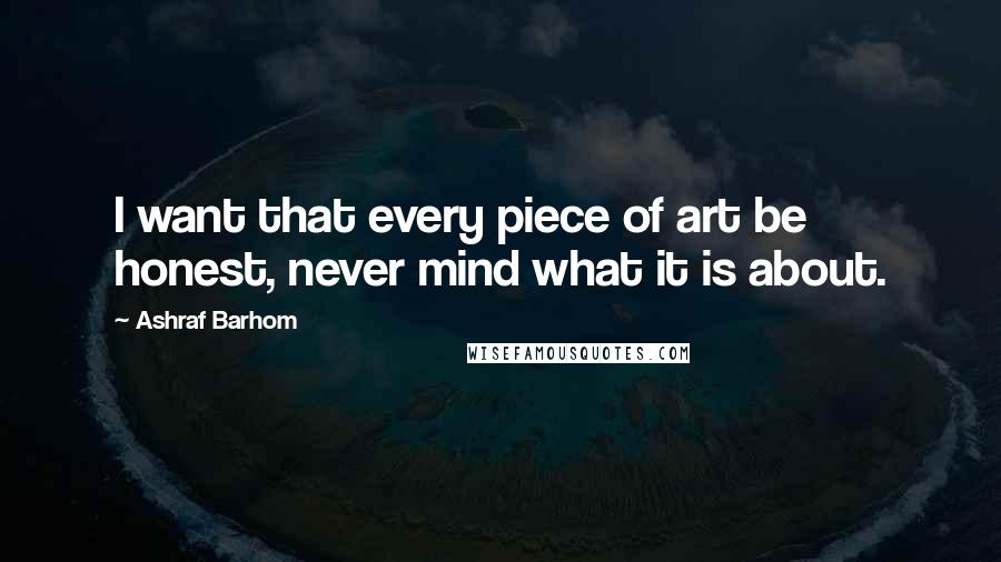 Ashraf Barhom Quotes: I want that every piece of art be honest, never mind what it is about.