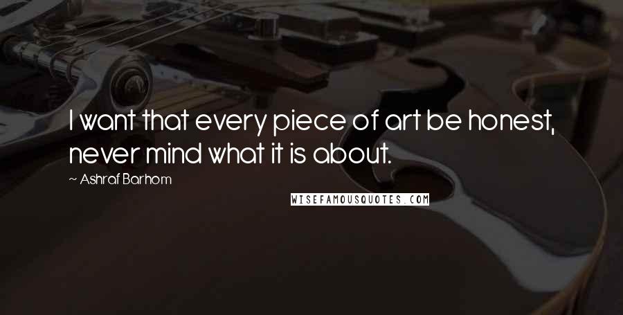 Ashraf Barhom Quotes: I want that every piece of art be honest, never mind what it is about.