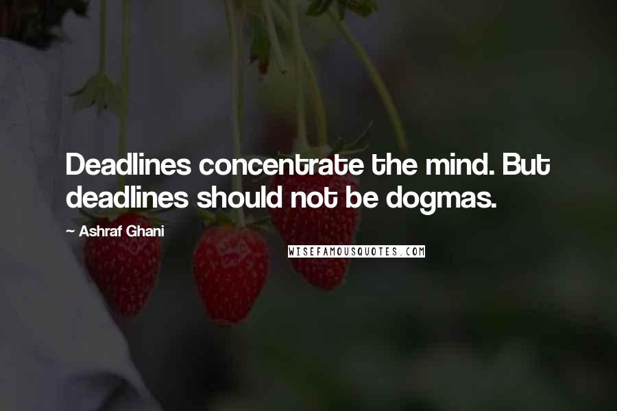 Ashraf Ghani Quotes: Deadlines concentrate the mind. But deadlines should not be dogmas.