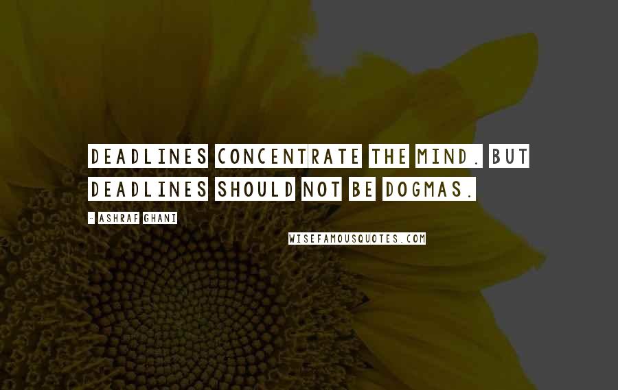 Ashraf Ghani Quotes: Deadlines concentrate the mind. But deadlines should not be dogmas.