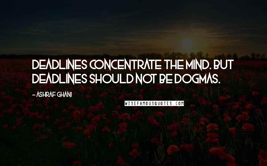 Ashraf Ghani Quotes: Deadlines concentrate the mind. But deadlines should not be dogmas.