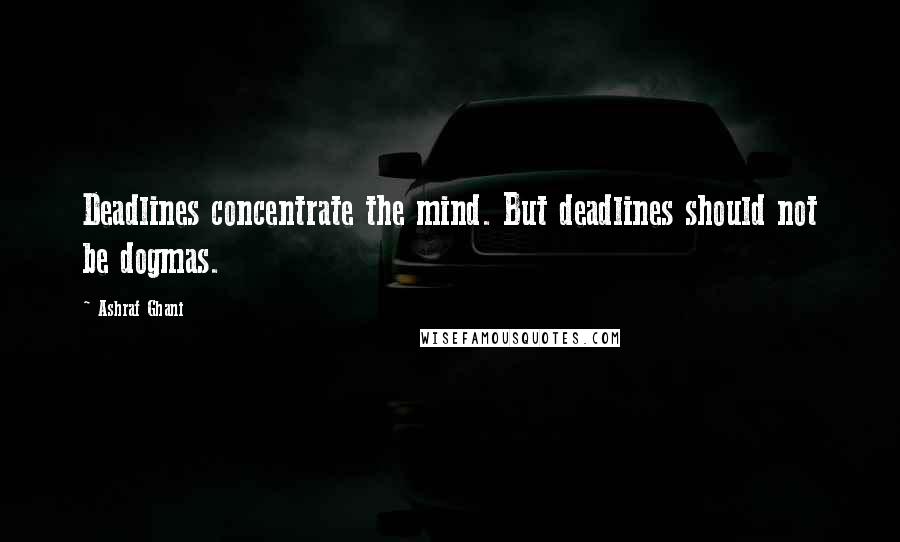 Ashraf Ghani Quotes: Deadlines concentrate the mind. But deadlines should not be dogmas.