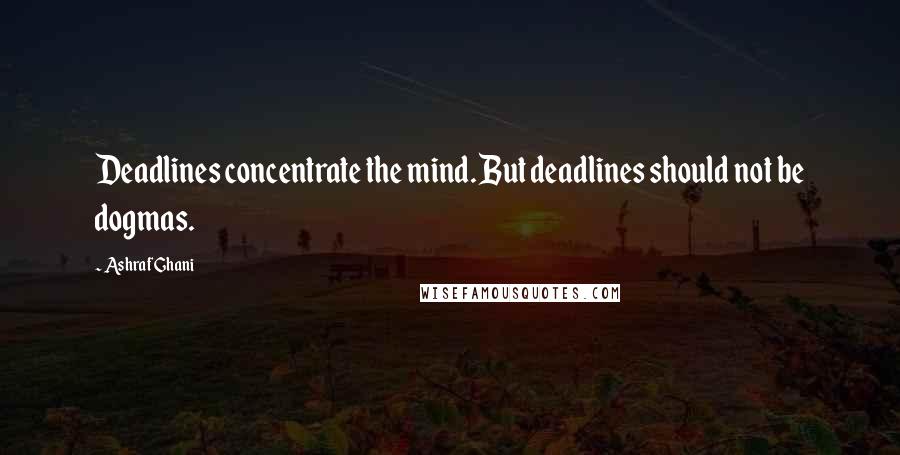 Ashraf Ghani Quotes: Deadlines concentrate the mind. But deadlines should not be dogmas.