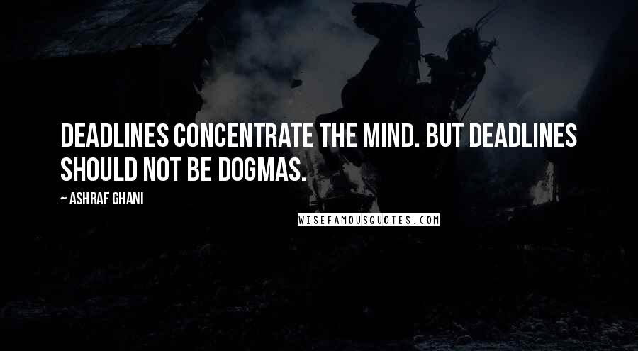 Ashraf Ghani Quotes: Deadlines concentrate the mind. But deadlines should not be dogmas.