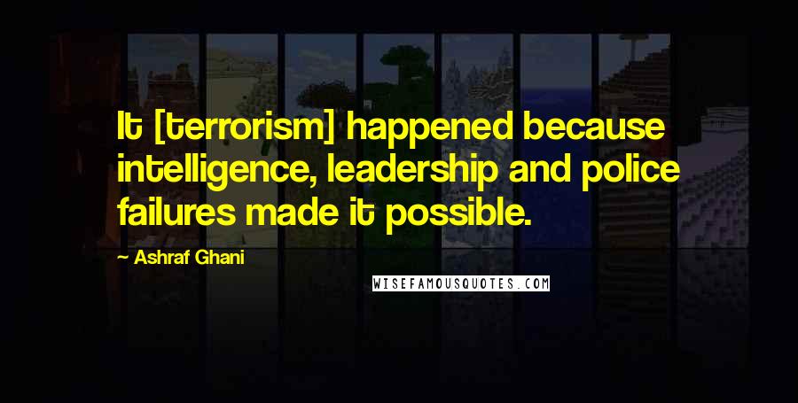 Ashraf Ghani Quotes: It [terrorism] happened because intelligence, leadership and police failures made it possible.