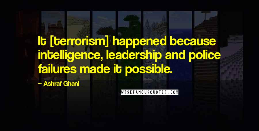 Ashraf Ghani Quotes: It [terrorism] happened because intelligence, leadership and police failures made it possible.