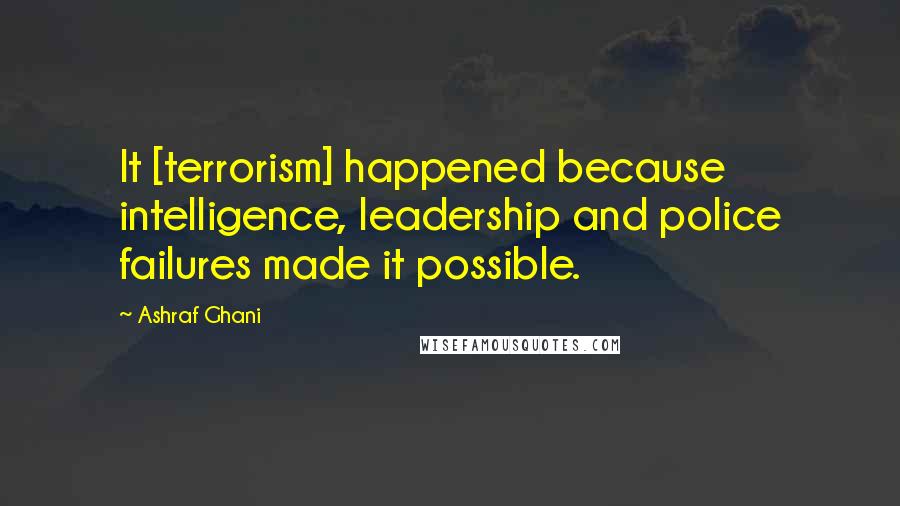 Ashraf Ghani Quotes: It [terrorism] happened because intelligence, leadership and police failures made it possible.