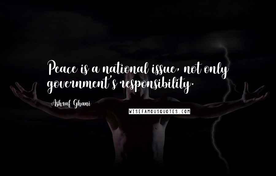 Ashraf Ghani Quotes: Peace is a national issue, not only government's responsibility.