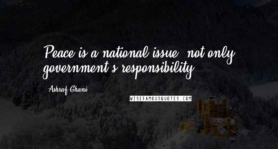 Ashraf Ghani Quotes: Peace is a national issue, not only government's responsibility.