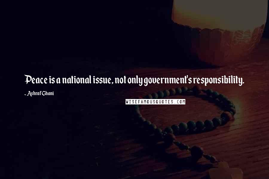 Ashraf Ghani Quotes: Peace is a national issue, not only government's responsibility.