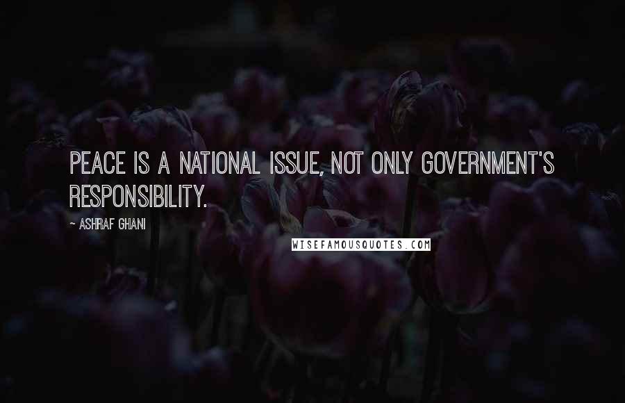 Ashraf Ghani Quotes: Peace is a national issue, not only government's responsibility.