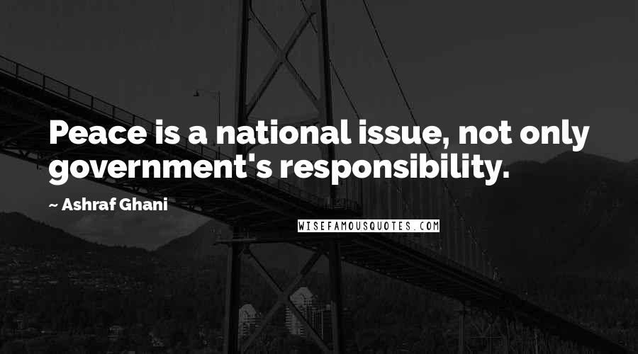 Ashraf Ghani Quotes: Peace is a national issue, not only government's responsibility.