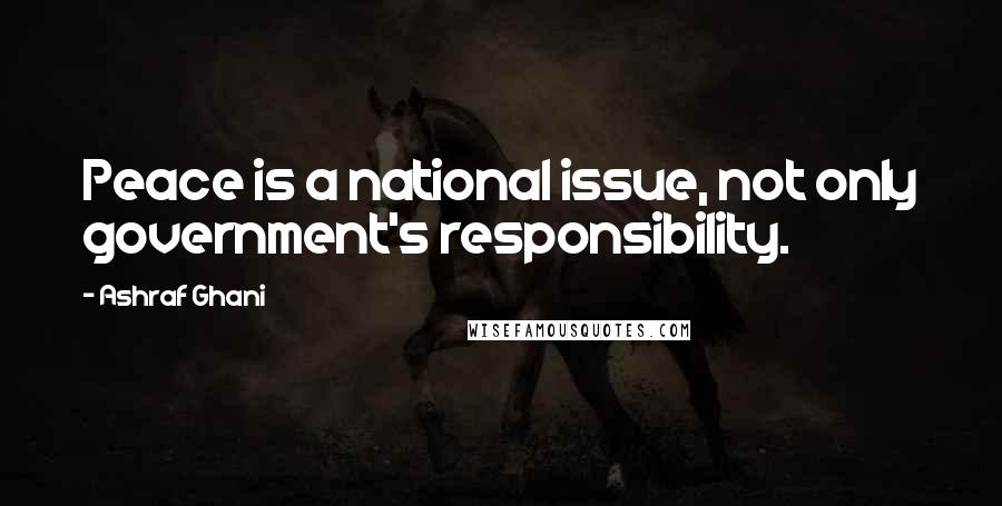 Ashraf Ghani Quotes: Peace is a national issue, not only government's responsibility.