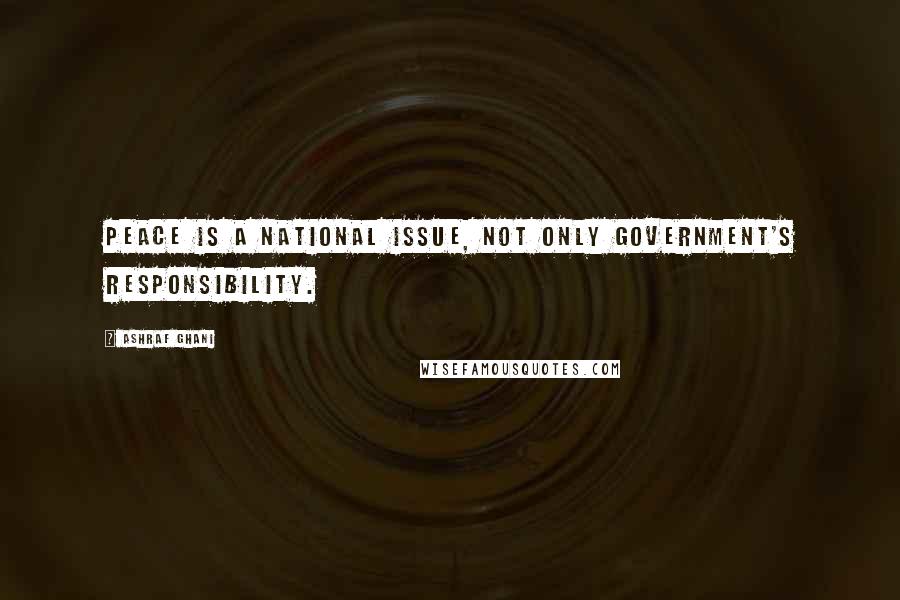 Ashraf Ghani Quotes: Peace is a national issue, not only government's responsibility.