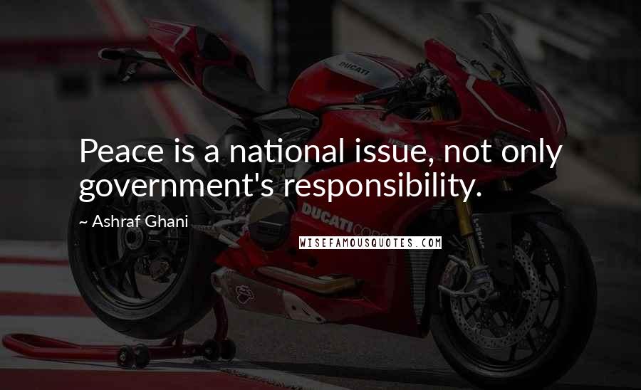 Ashraf Ghani Quotes: Peace is a national issue, not only government's responsibility.