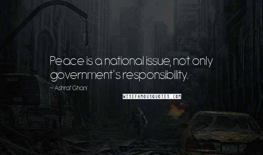 Ashraf Ghani Quotes: Peace is a national issue, not only government's responsibility.