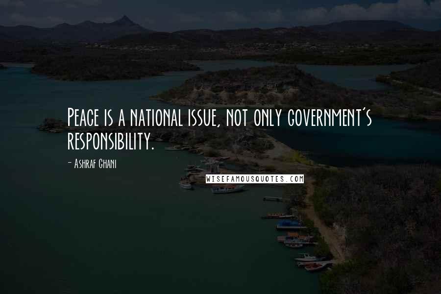 Ashraf Ghani Quotes: Peace is a national issue, not only government's responsibility.