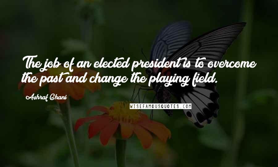 Ashraf Ghani Quotes: The job of an elected president is to overcome the past and change the playing field.