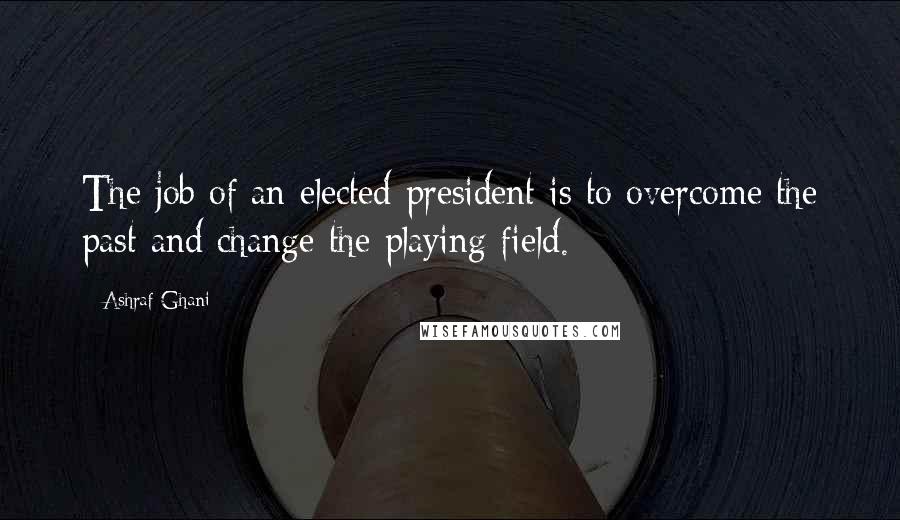 Ashraf Ghani Quotes: The job of an elected president is to overcome the past and change the playing field.