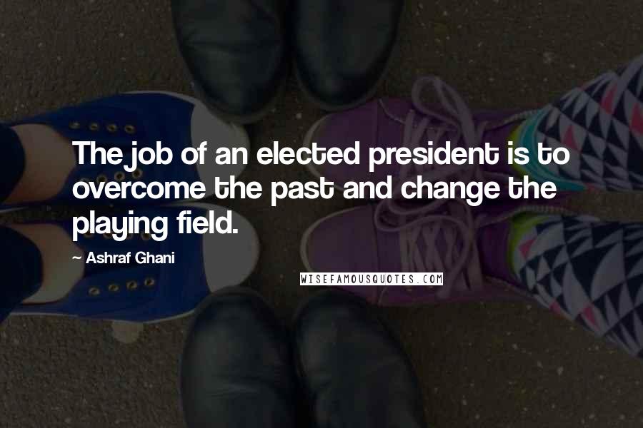 Ashraf Ghani Quotes: The job of an elected president is to overcome the past and change the playing field.