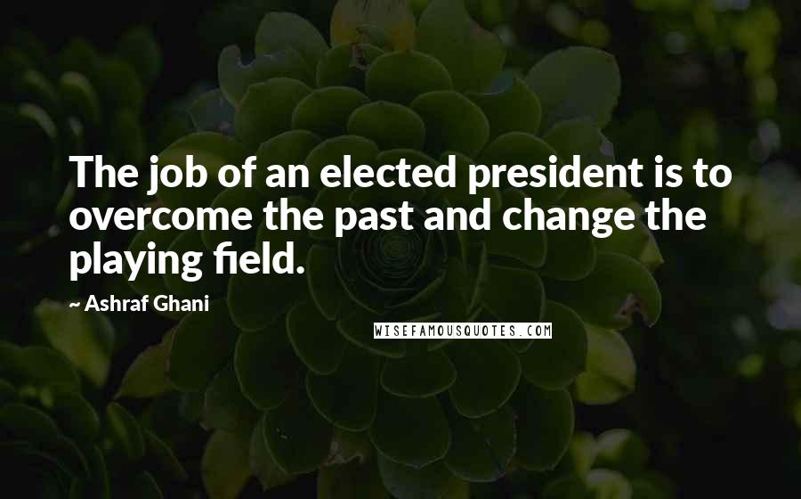 Ashraf Ghani Quotes: The job of an elected president is to overcome the past and change the playing field.